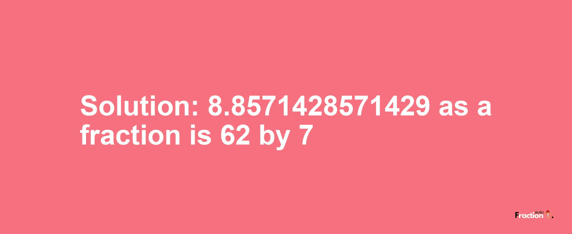 Solution:8.8571428571429 as a fraction is 62/7